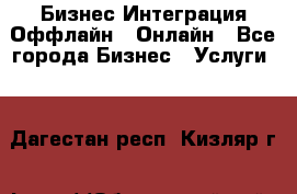 Бизнес Интеграция Оффлайн  Онлайн - Все города Бизнес » Услуги   . Дагестан респ.,Кизляр г.